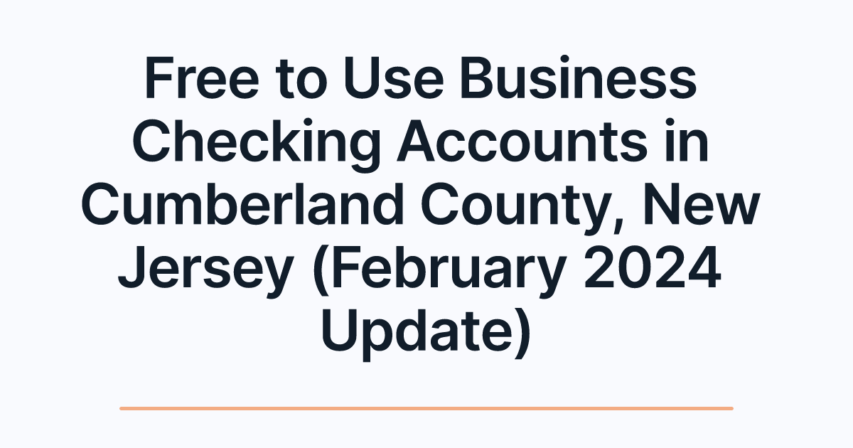 Free to Use Business Checking Accounts in Cumberland County, New Jersey (February 2024 Update)
